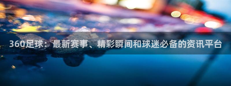 360足球：最新赛事、精彩瞬间和球迷必备的资讯平台