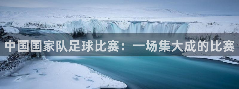  中国国家队足球比赛：一场集大成的比赛