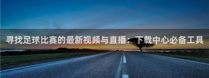 寻找足球比赛的最新视频与直播：下载中心必备工具